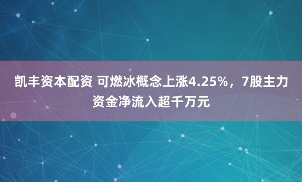 凯丰资本配资 可燃冰概念上涨4.25%，7股主力资金净流入超千万元