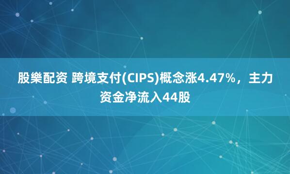 股樂配资 跨境支付(CIPS)概念涨4.47%，主力资金净流入44股