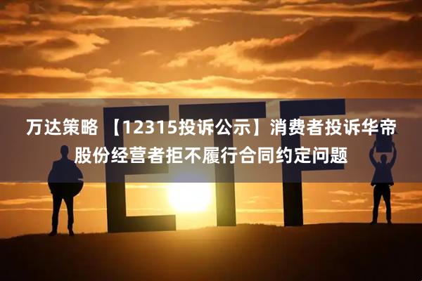 万达策略 【12315投诉公示】消费者投诉华帝股份经营者拒不履行合同约定问题