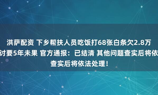 洪萨配资 下乡帮扶人员吃饭打68张白条欠2.8万元 老板讨要5年未果 官方通报：已结清 其他问题查实后将依法处理！