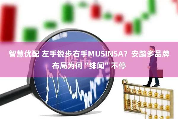 智慧优配 左手锐步右手MUSINSA？安踏多品牌布局为何“绯闻”不停