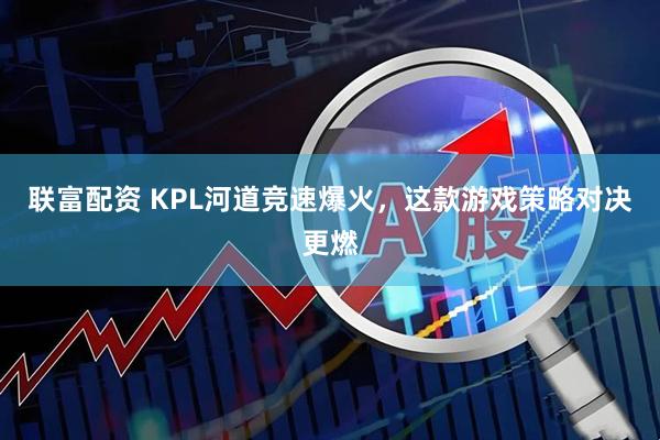 联富配资 KPL河道竞速爆火，这款游戏策略对决更燃