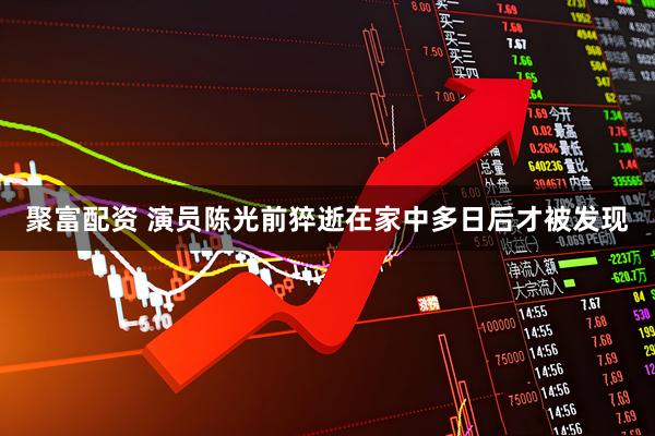 聚富配资 演员陈光前猝逝在家中多日后才被发现