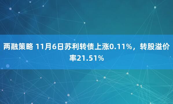 两融策略 11月6日苏利转债上涨0.11%，转股溢价率21.51%
