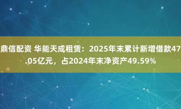 鼎信配资 华能天成租赁：2025年末累计新增借款47.05亿元，占2024年末净资产49.59%