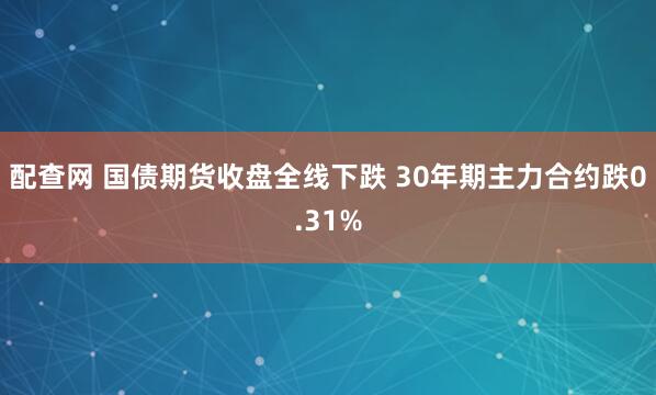 配查网 国债期货收盘全线下跌 30年期主力合约跌0.31%