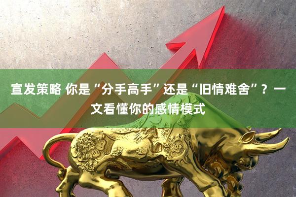 宣发策略 你是“分手高手”还是“旧情难舍”？一文看懂你的感情模式