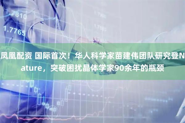 凤凰配资 国际首次！华人科学家苗建伟团队研究登Nature，突破困扰晶体学家90余年的瓶颈