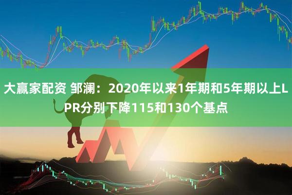 大赢家配资 邹澜：2020年以来1年期和5年期以上LPR分别下降115和130个基点