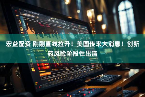 宏益配资 刚刚直线拉升！美国传来大消息！创新药风险阶段性出清