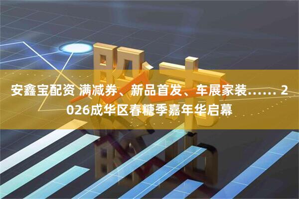 安鑫宝配资 满减券、新品首发、车展家装…… 2026成华区春糖季嘉年华启幕