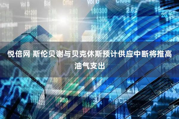 悦倍网 斯伦贝谢与贝克休斯预计供应中断将推高油气支出