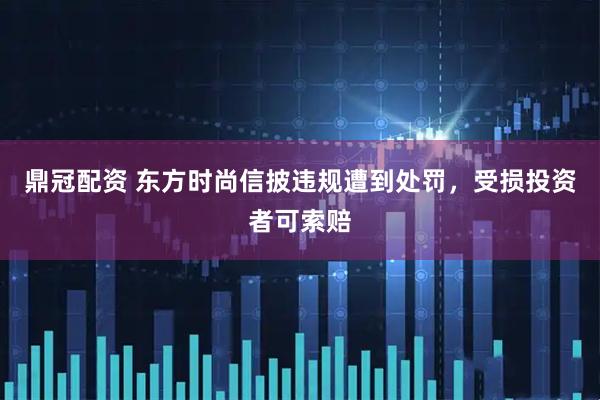 鼎冠配资 东方时尚信披违规遭到处罚，受损投资者可索赔