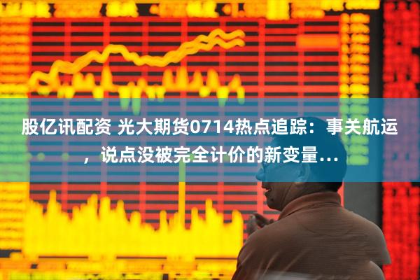 股亿讯配资 光大期货0714热点追踪：事关航运，说点没被完全计价的新变量…